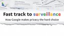 Fast track to surveillance. How Google makes privacy the hard choice